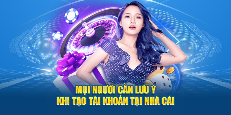 Mọi người cần lưu ý khi tạo tài khoản tại nhà cái